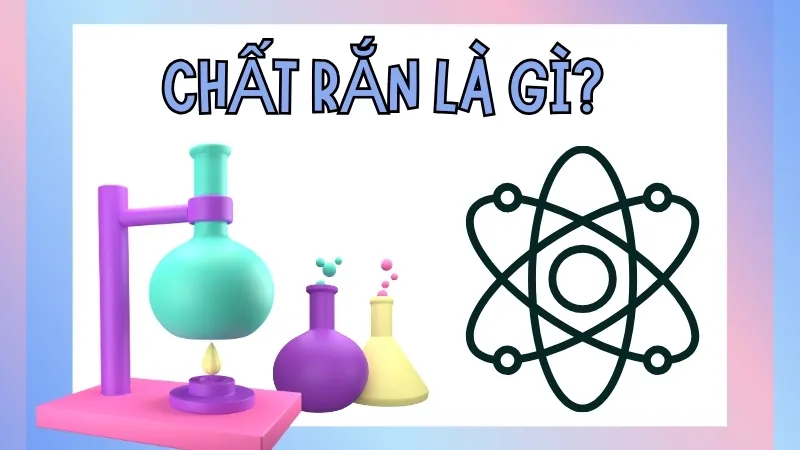 Chất rắn là gì? Tìm hiểu vai trò và ứng dụng trong công nghiệp