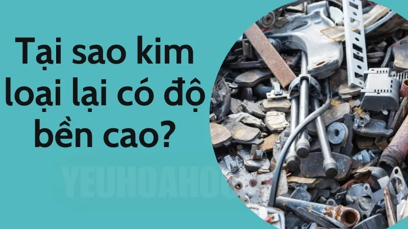 Tại sao kim loại có độ bền cao? Giải thích chi tiết từ góc độ khoa học