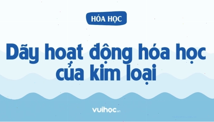 Dãy hoạt động hóa học của kim loại minh họa khả năng phản ứng