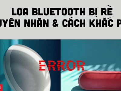 Tại sao tai nghe Bluetooth bị rè? Nguyên nhân và cách khắc phục hiệu quả